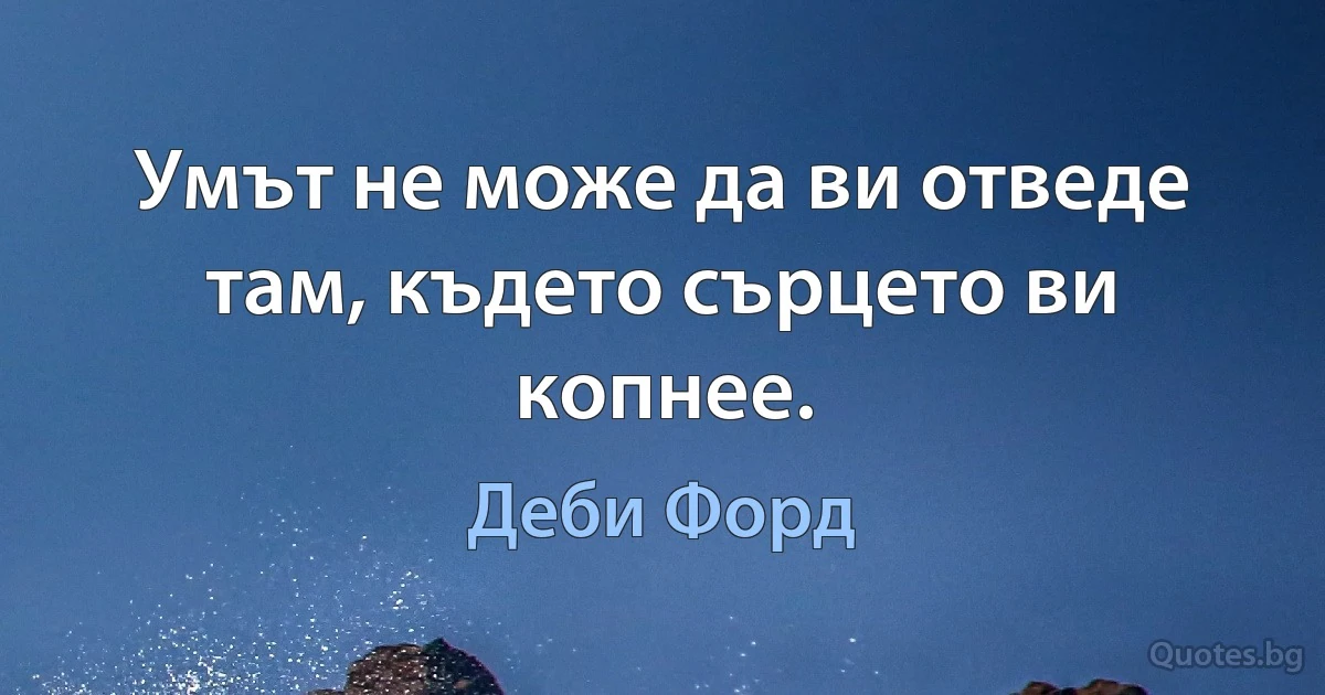 Умът не може да ви отведе там, където сърцето ви копнее. (Деби Форд)