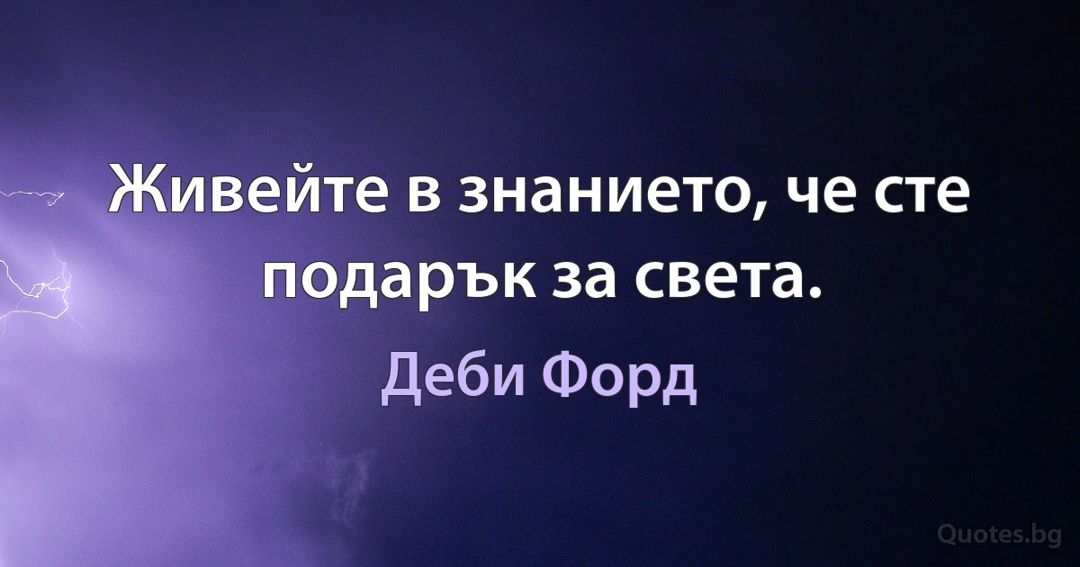 Живейте в знанието, че сте подарък за света. (Деби Форд)