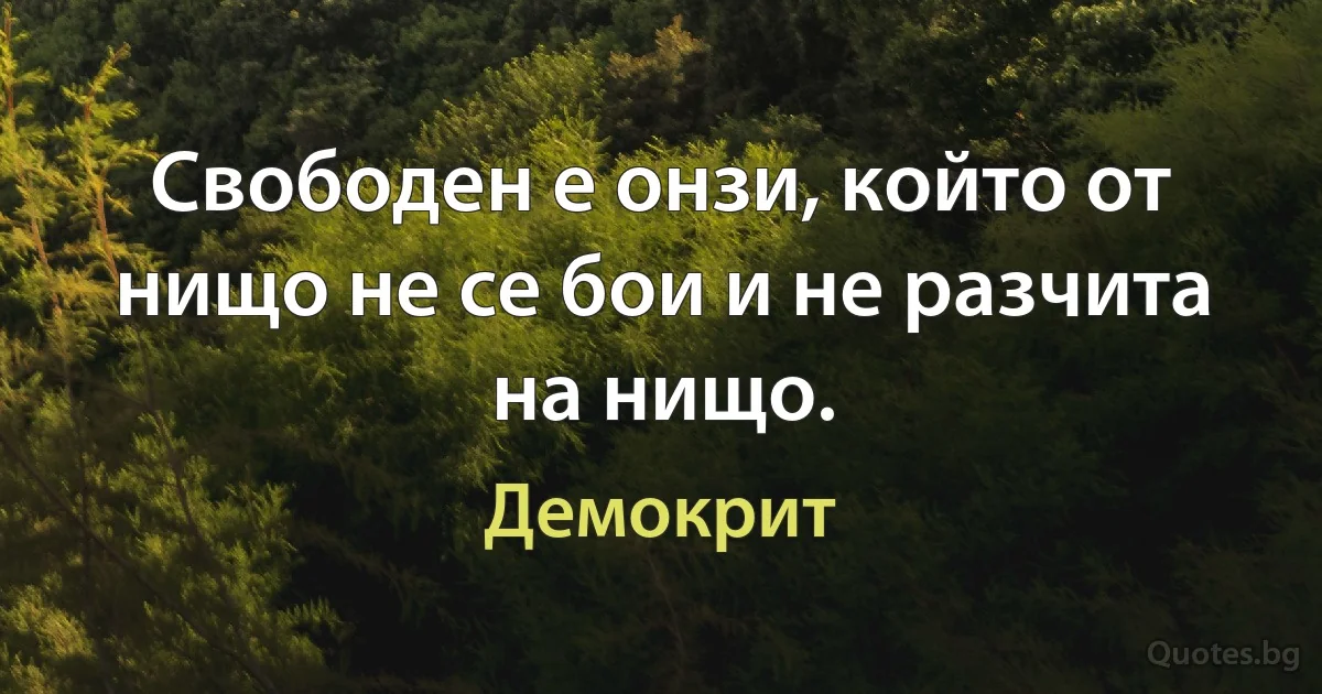 Свободен е онзи, който от нищо не се бои и не разчита на нищо. (Демокрит)