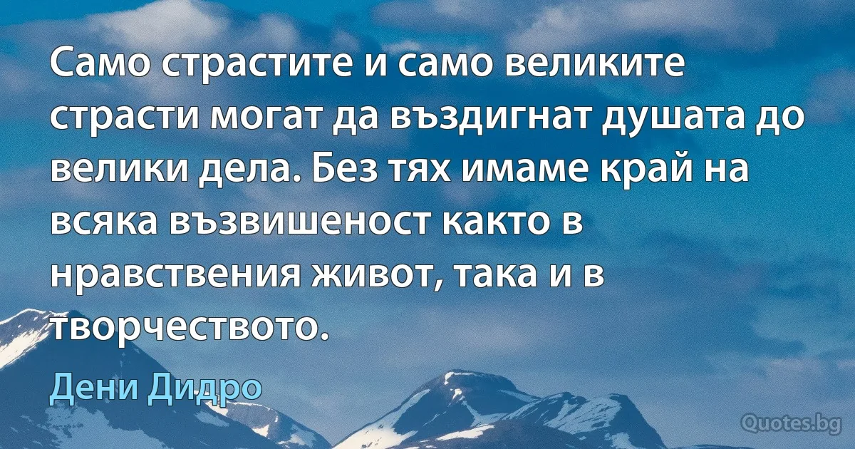 Само страстите и само великите страсти могат да въздигнат душата до велики дела. Без тях имаме край на всяка възвишеност както в нравствения живот, така и в творчеството. (Дени Дидро)