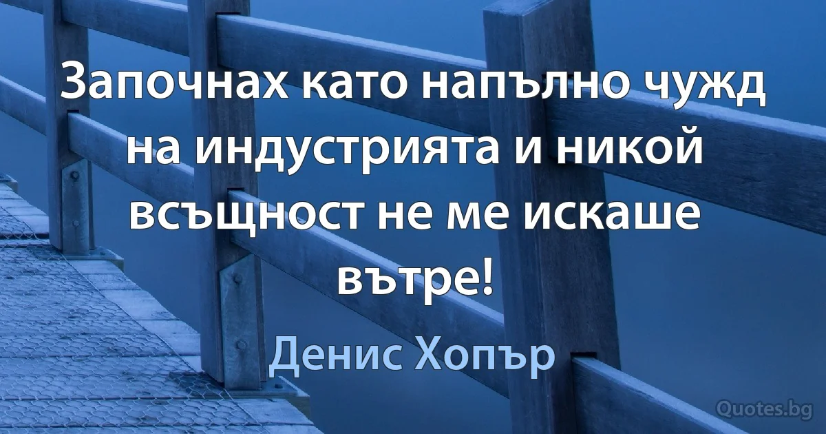 Започнах като напълно чужд на индустрията и никой всъщност не ме искаше вътре! (Денис Хопър)