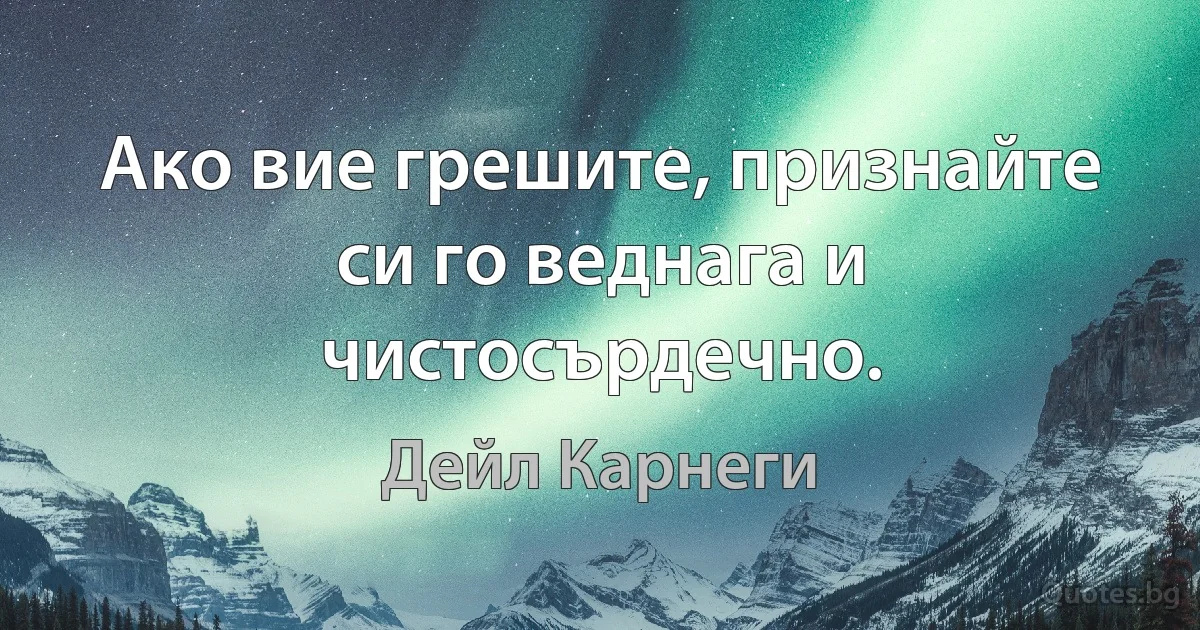 Ако вие грешите, признайте си го веднага и чистосърдечно. (Дейл Карнеги)