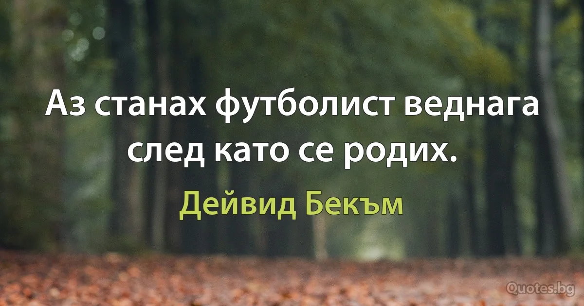 Аз станах футболист веднага след като се родих. (Дейвид Бекъм)