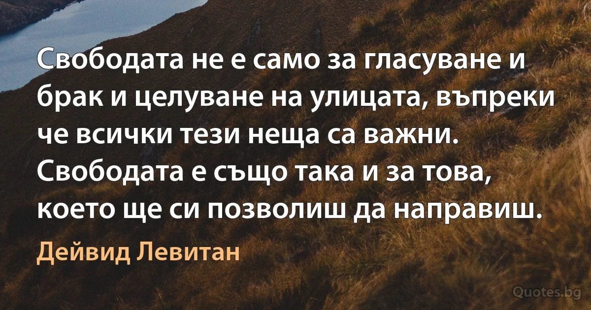 Свободата не е само за гласуване и брак и целуване на улицата, въпреки че всички тези неща са важни. Свободата е също така и за това, което ще си позволиш да направиш. (Дейвид Левитан)