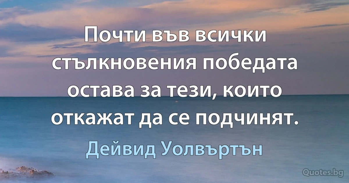 Почти във всички стълкновения победата остава за тези, които откажат да се подчинят. (Дейвид Уолвъртън)