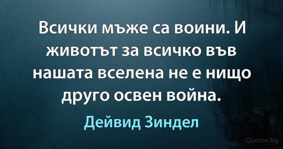 Всички мъже са воини. И животът за всичко във нашата вселена не е нищо друго освен война. (Дейвид Зиндел)