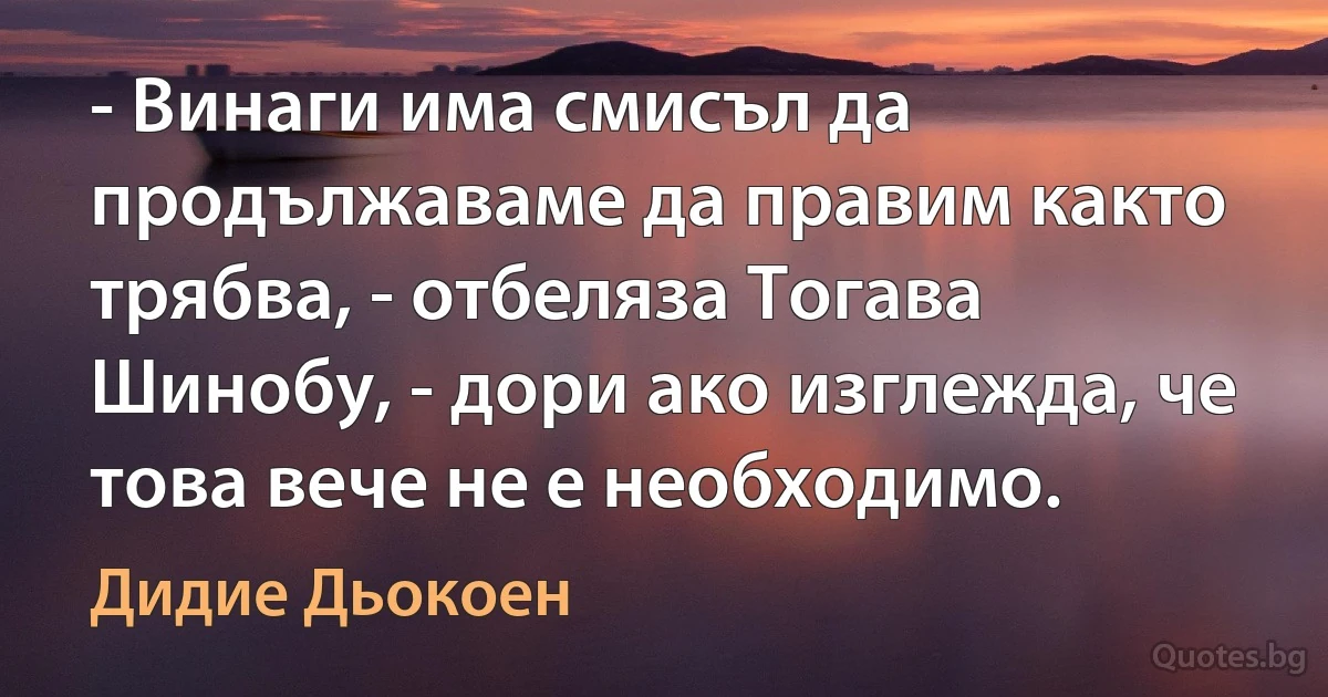 - Винаги има смисъл да продължаваме да правим както трябва, - отбеляза Тогава Шинобу, - дори ако изглежда, че това вече не е необходимо. (Дидие Дьокоен)