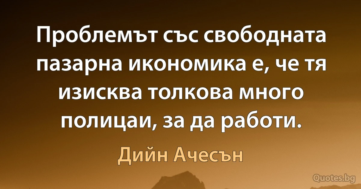 Проблемът със свободната пазарна икономика е, че тя изисква толкова много полицаи, за да работи. (Дийн Ачесън)