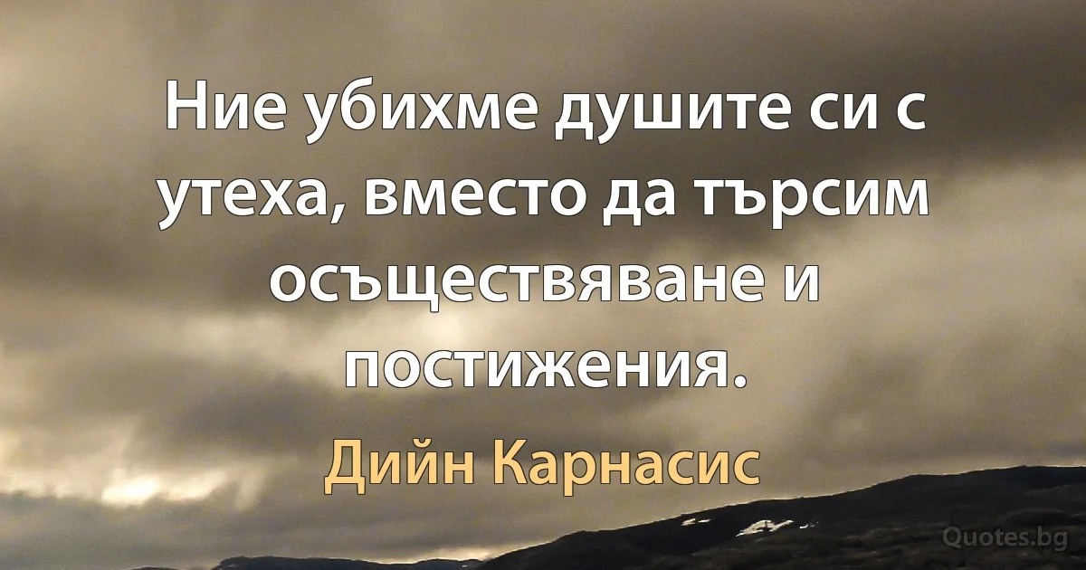 Ние убихме душите си с утеха, вместо да търсим осъществяване и постижения. (Дийн Карнасис)