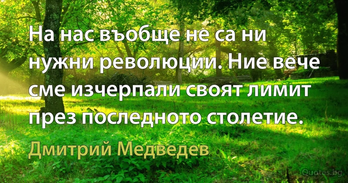 На нас въобще не са ни нужни революции. Ние вече сме изчерпали своят лимит през последното столетие. (Дмитрий Медведев)