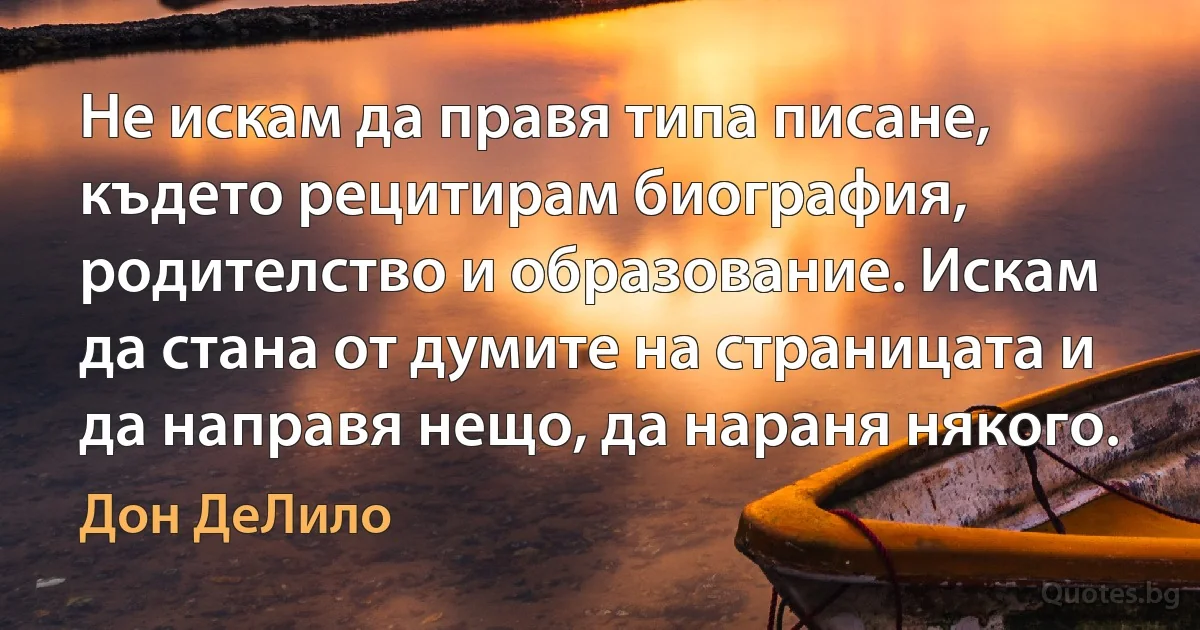 Не искам да правя типа писане, където рецитирам биография, родителство и образование. Искам да стана от думите на страницата и да направя нещо, да нараня някого. (Дон ДеЛило)