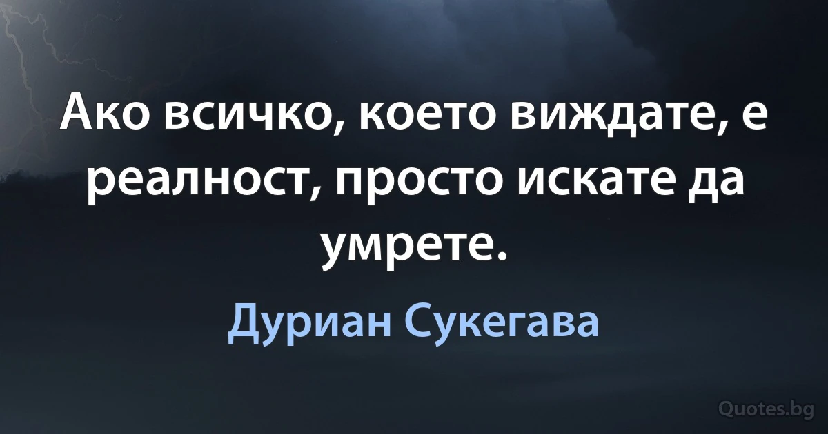 Ако всичко, което виждате, е реалност, просто искате да умрете. (Дуриан Сукегава)