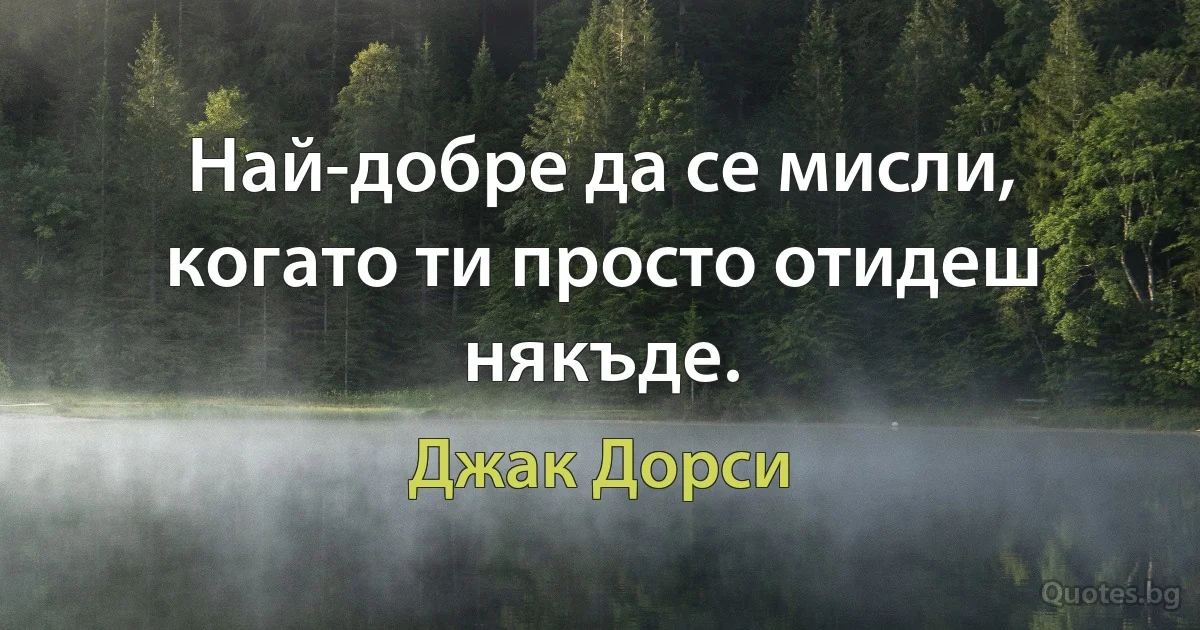 Най-добре да се мисли, когато ти просто отидеш някъде. (Джак Дорси)