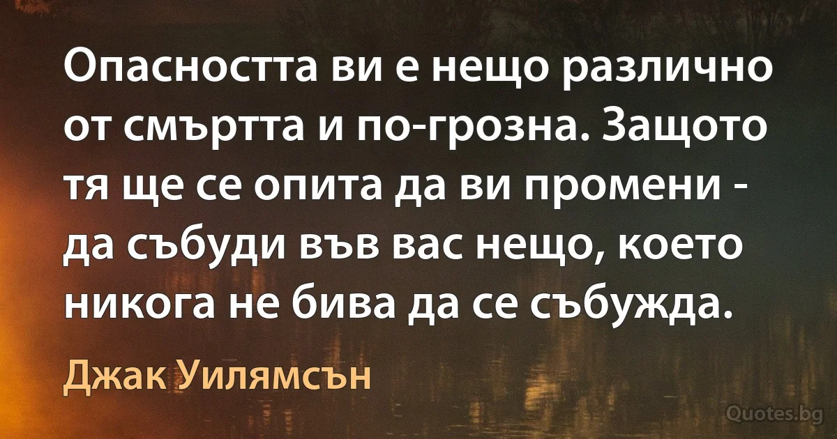 Опасността ви е нещо различно от смъртта и по-грозна. Защото тя ще се опита да ви промени - да събуди във вас нещо, което никога не бива да се събужда. (Джак Уилямсън)