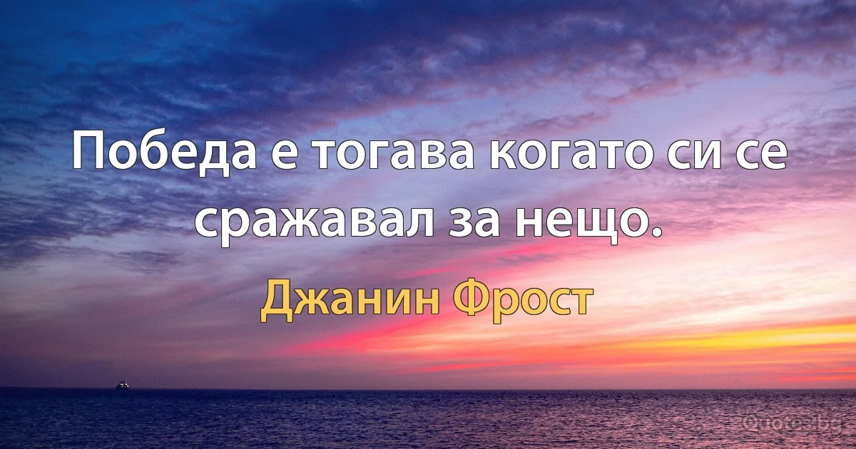 Победа е тогава когато си се сражавал за нещо. (Джанин Фрост)