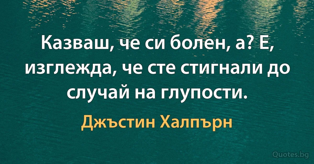 Казваш, че си болен, а? Е, изглежда, че сте стигнали до случай на глупости. (Джъстин Халпърн)