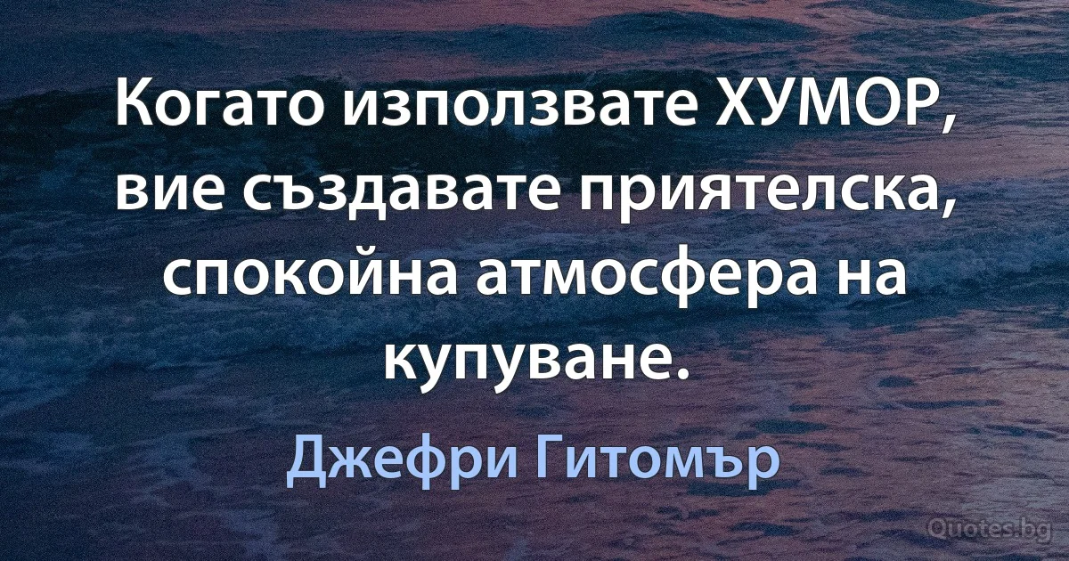 Когато използвате ХУМОР, вие създавате приятелска, спокойна атмосфера на купуване. (Джефри Гитомър)