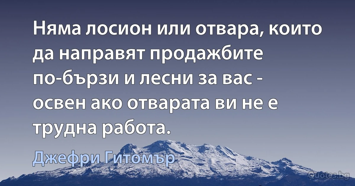 Няма лосион или отвара, които да направят продажбите по-бързи и лесни за вас - освен ако отварата ви не е трудна работа. (Джефри Гитомър)