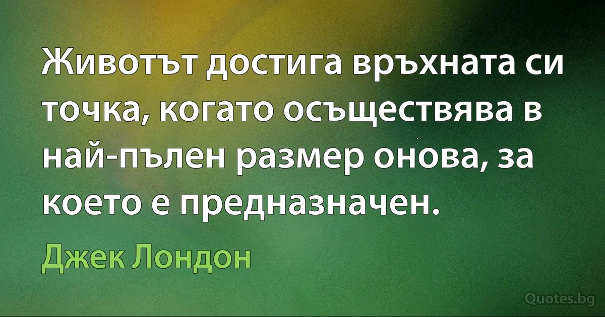 Животът достига връхната си точка, когато осъществява в най-пълен размер онова, за което е предназначен. (Джек Лондон)