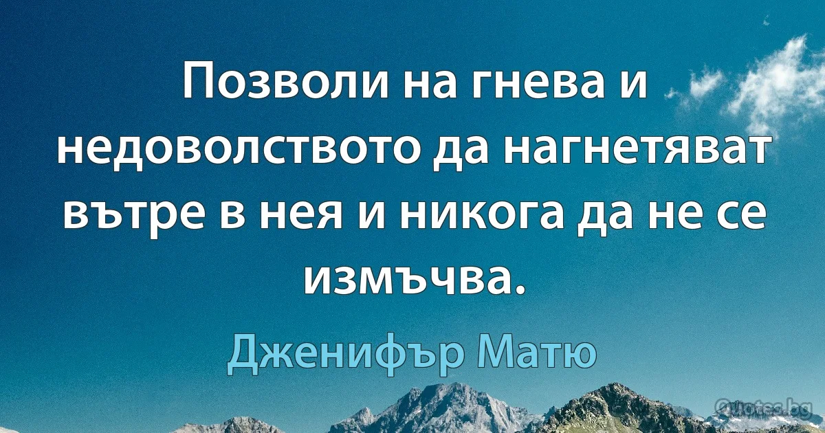 Позволи на гнева и недоволството да нагнетяват вътре в нея и никога да не се измъчва. (Дженифър Матю)