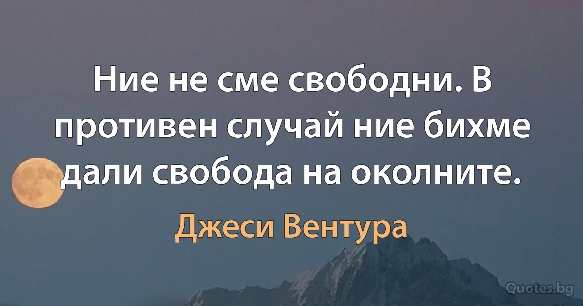 Ние не сме свободни. В противен случай ние бихме дали свобода на околните. (Джеси Вентура)