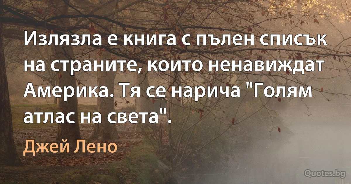 Излязла е книга с пълен списък на страните, които ненавиждат Америка. Тя се нарича "Голям атлас на света". (Джей Лено)