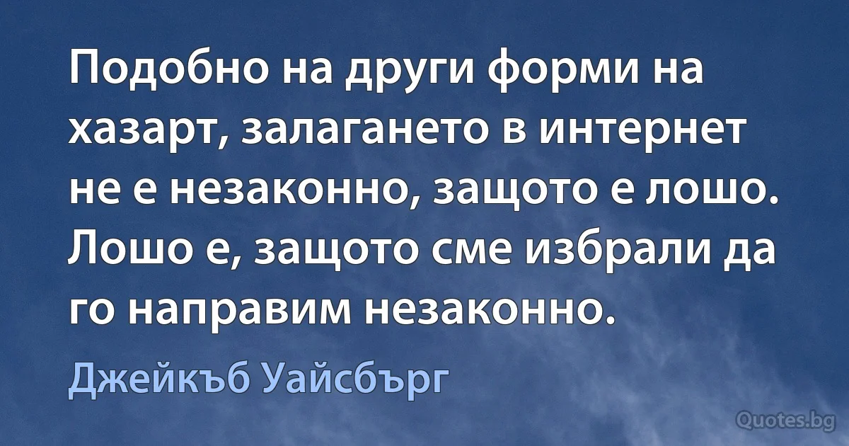 Подобно на други форми на хазарт, залагането в интернет не е незаконно, защото е лошо. Лошо е, защото сме избрали да го направим незаконно. (Джейкъб Уайсбърг)