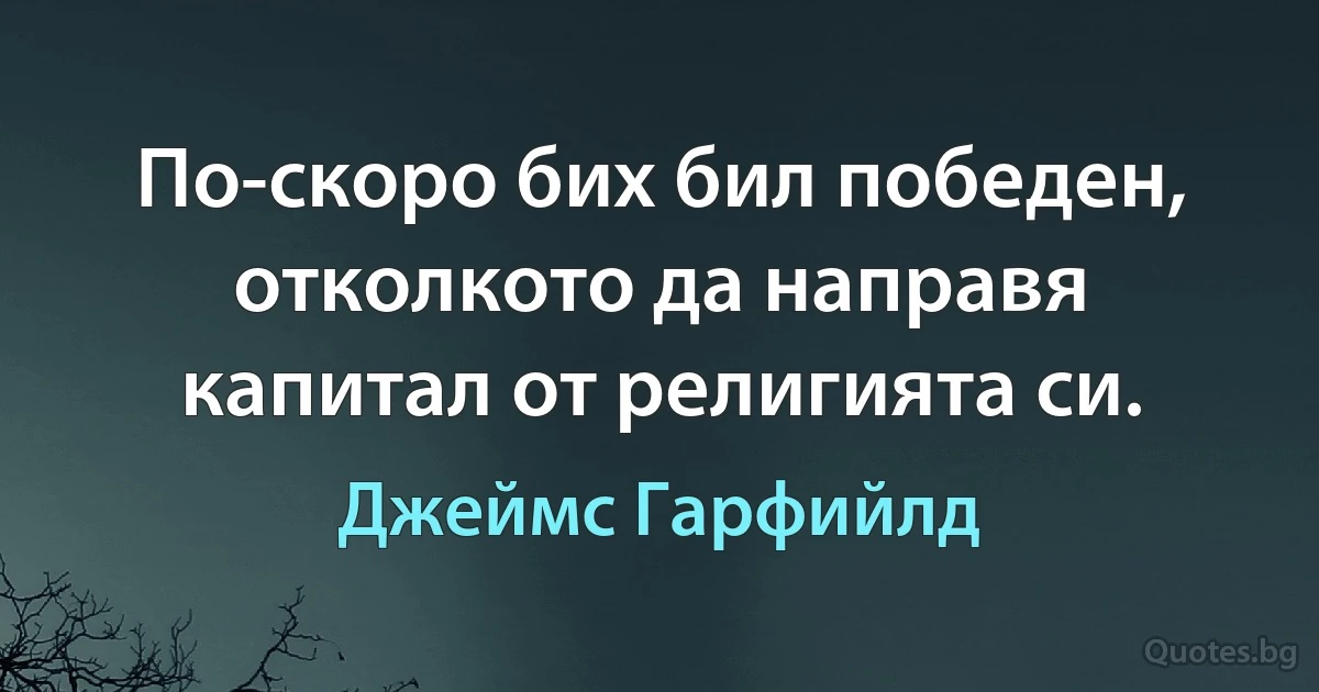 По-скоро бих бил победен, отколкото да направя капитал от религията си. (Джеймс Гарфийлд)