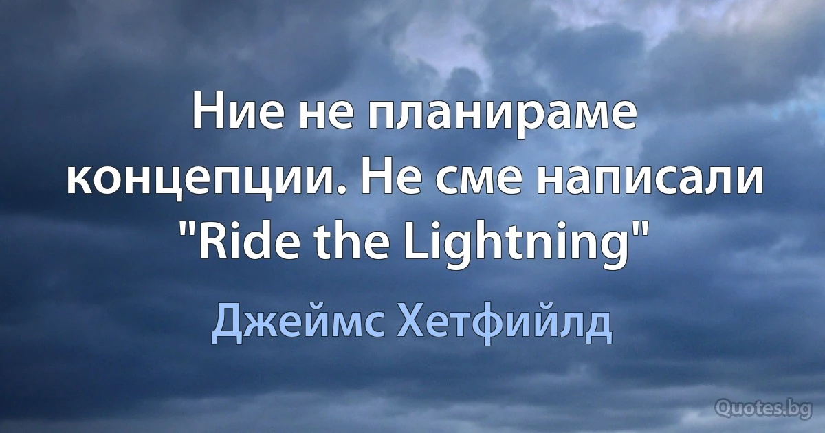 Ние не планираме концепции. Не сме написали "Ride the Lightning" (Джеймс Хетфийлд)