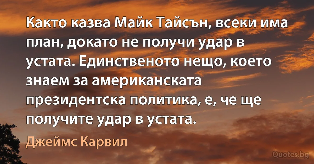 Както казва Майк Тайсън, всеки има план, докато не получи удар в устата. Единственото нещо, което знаем за американската президентска политика, е, че ще получите удар в устата. (Джеймс Карвил)