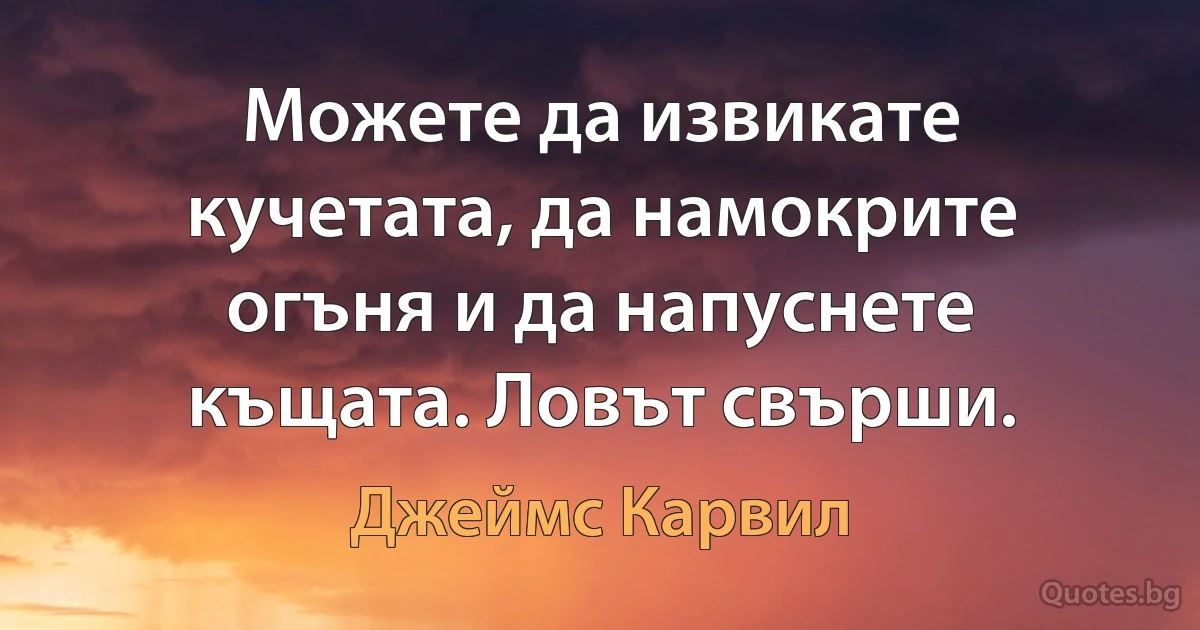 Можете да извикате кучетата, да намокрите огъня и да напуснете къщата. Ловът свърши. (Джеймс Карвил)