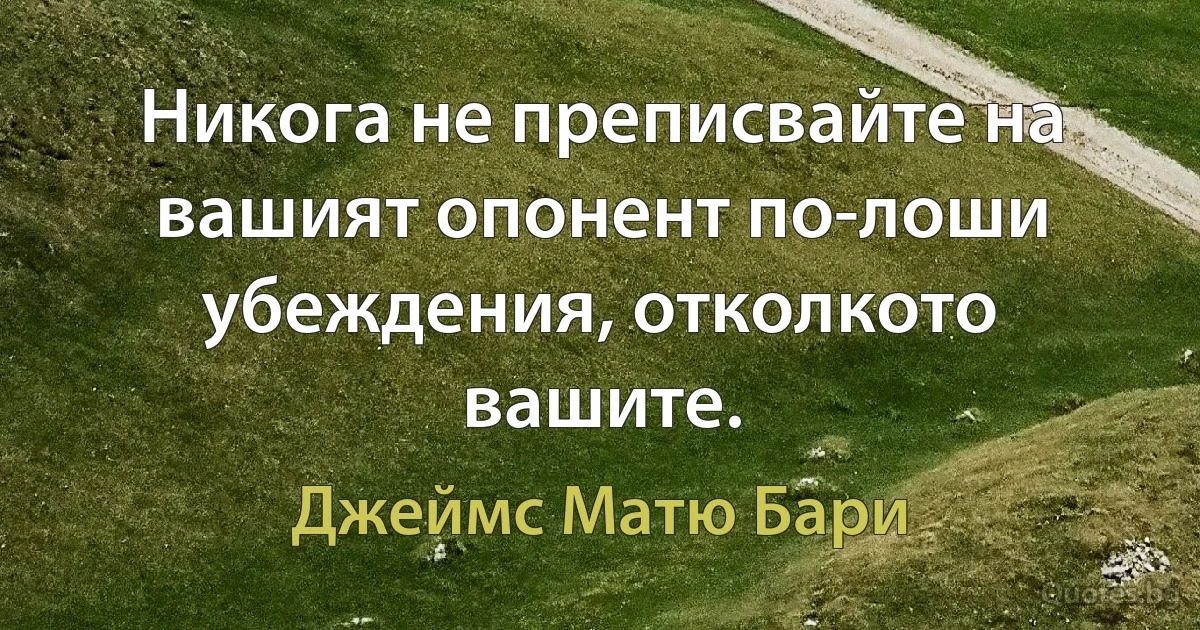 Никога не преписвайте на вашият опонент по-лоши убеждения, отколкото вашите. (Джеймс Матю Бари)