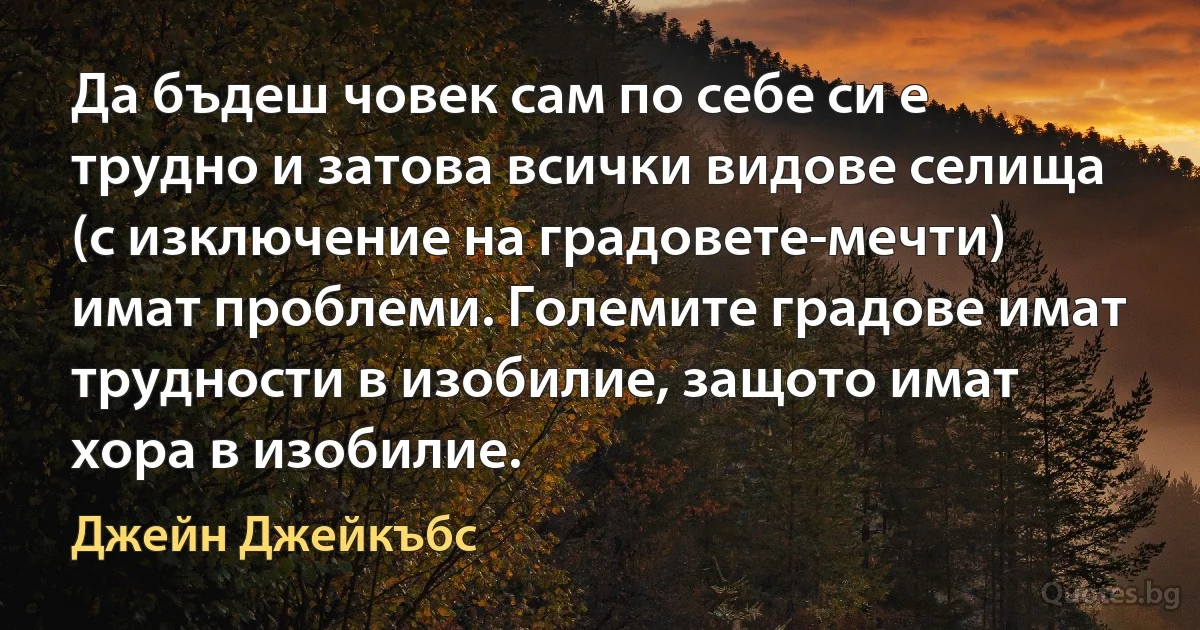 Да бъдеш човек сам по себе си е трудно и затова всички видове селища (с изключение на градовете-мечти) имат проблеми. Големите градове имат трудности в изобилие, защото имат хора в изобилие. (Джейн Джейкъбс)