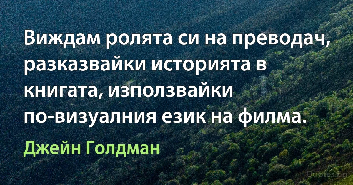 Виждам ролята си на преводач, разказвайки историята в книгата, използвайки по-визуалния език на филма. (Джейн Голдман)