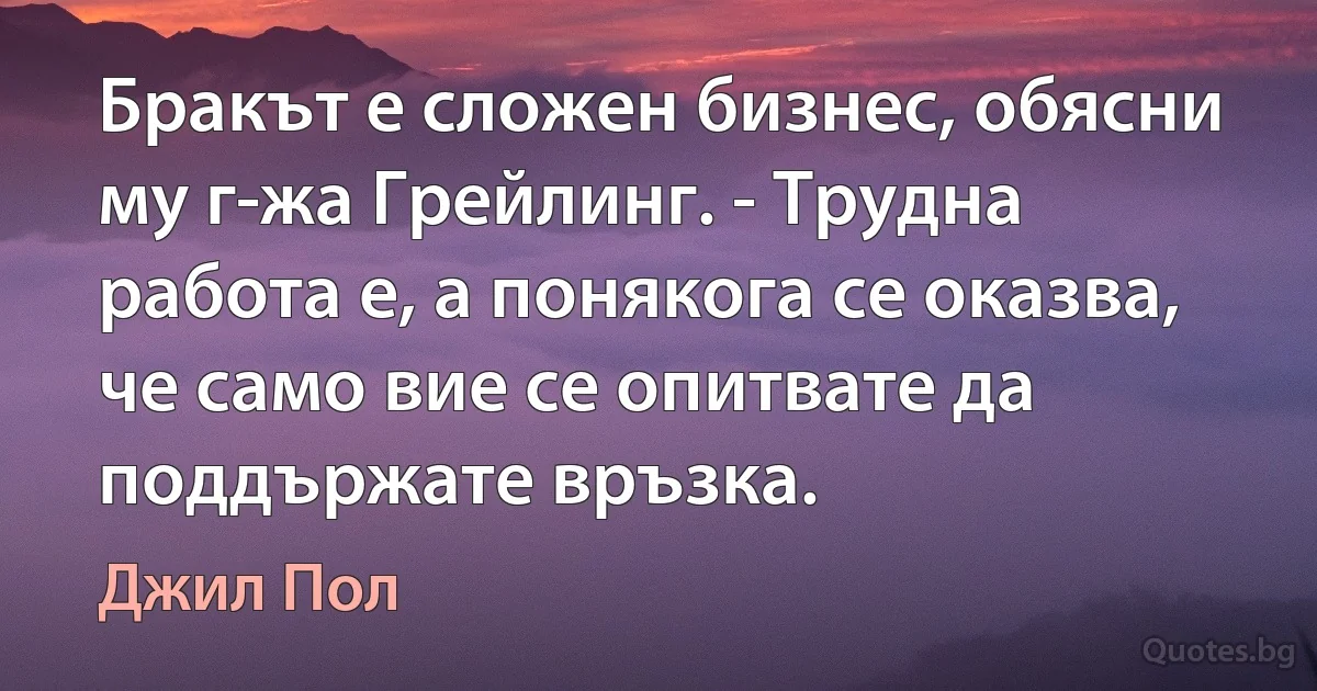 Бракът е сложен бизнес, обясни му г-жа Грейлинг. - Трудна работа е, а понякога се оказва, че само вие се опитвате да поддържате връзка. (Джил Пол)