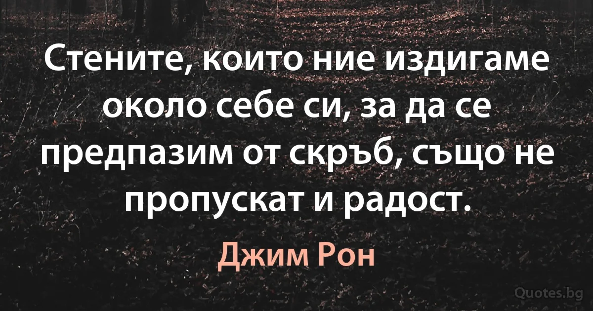 Стените, които ние издигаме около себе си, за да се предпазим от скръб, също не пропускат и радост. (Джим Рон)