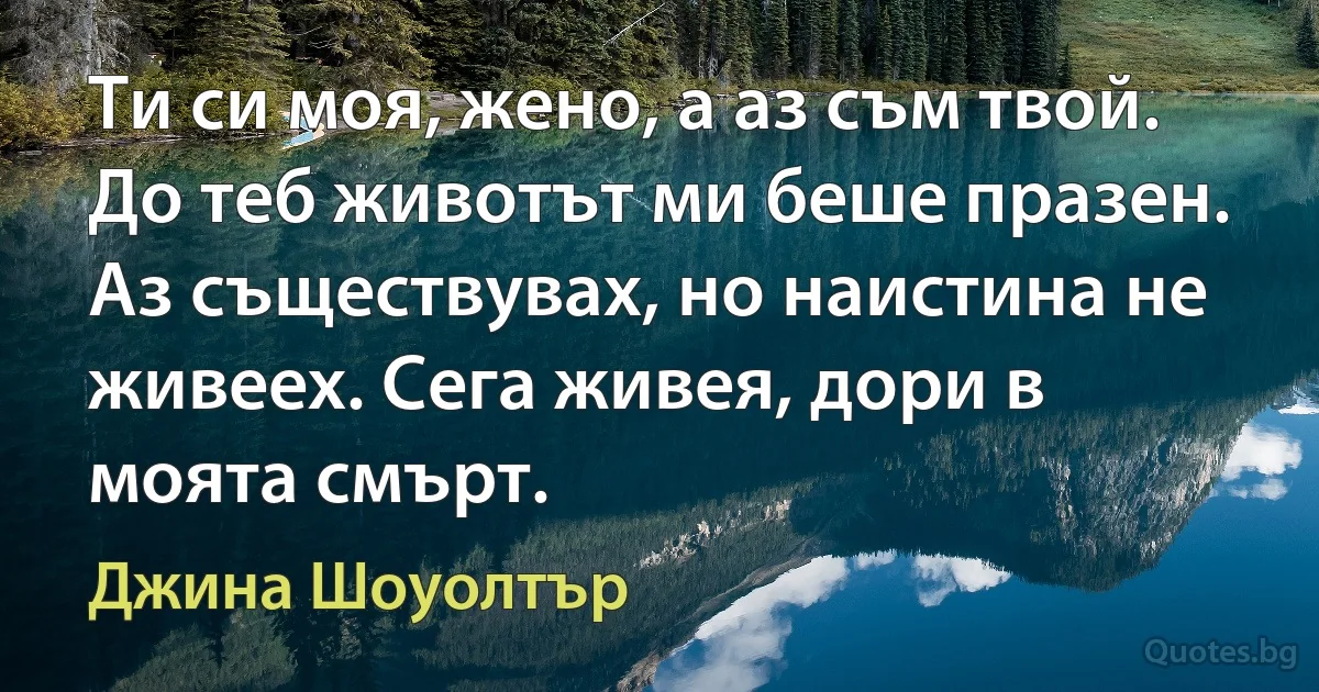 Ти си моя, жено, а аз съм твой. До теб животът ми беше празен. Аз съществувах, но наистина не живеех. Сега живея, дори в моята смърт. (Джина Шоуолтър)