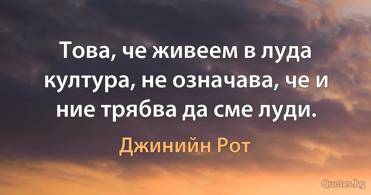 Това, че живеем в луда култура, не означава, че и ние трябва да сме луди. (Джинийн Рот)