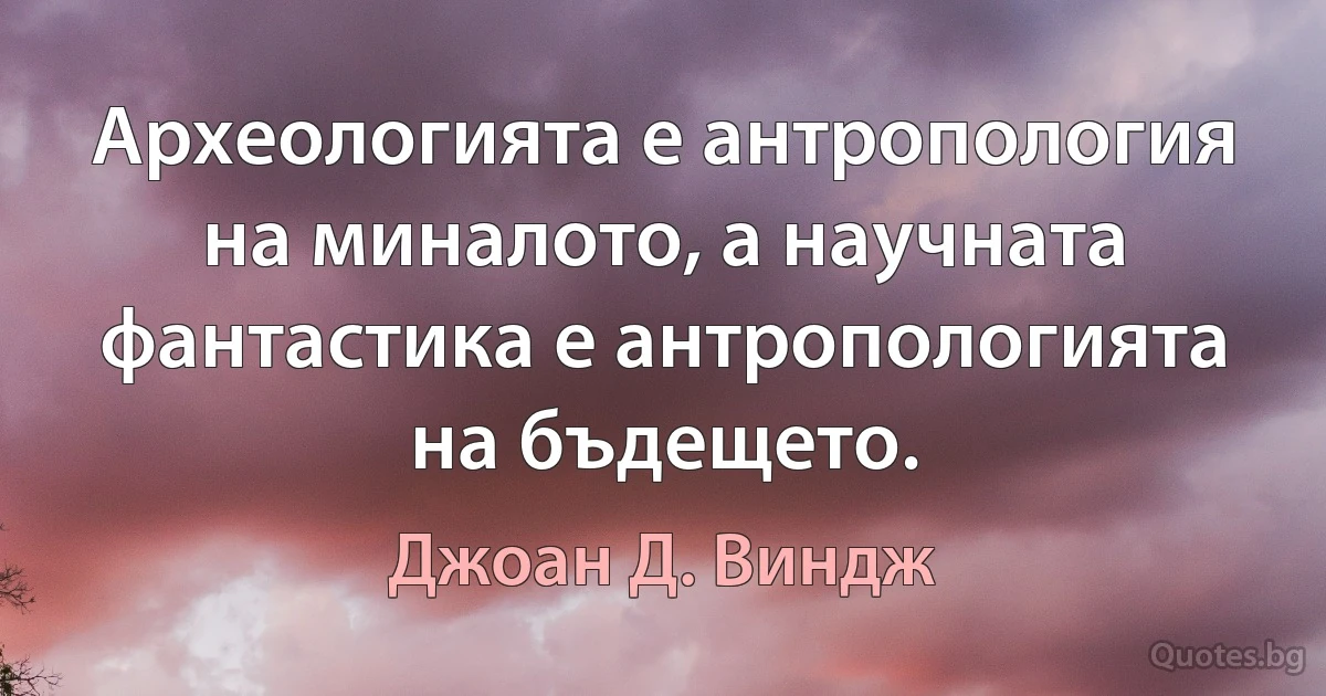 Археологията е антропология на миналото, а научната фантастика е антропологията на бъдещето. (Джоан Д. Виндж)