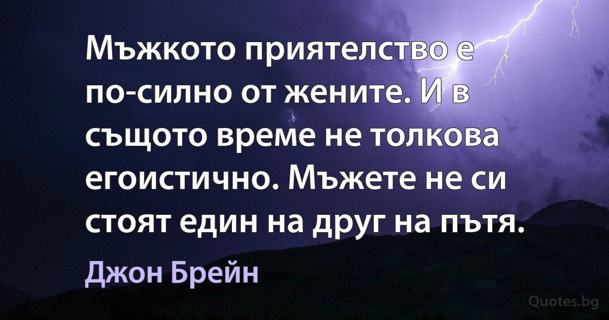 Мъжкото приятелство е по-силно от жените. И в същото време не толкова егоистично. Мъжете не си стоят един на друг на пътя. (Джон Брейн)