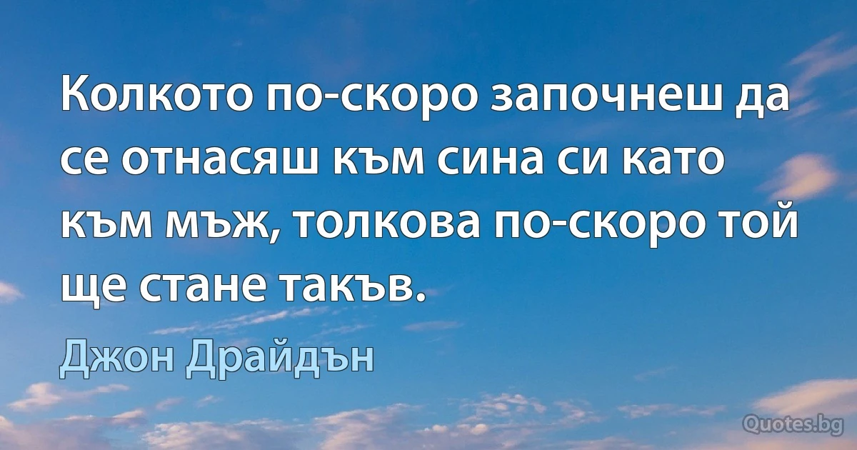 Колкото по-скоро започнеш да се отнасяш към сина си като към мъж, толкова по-скоро той ще стане такъв. (Джон Драйдън)