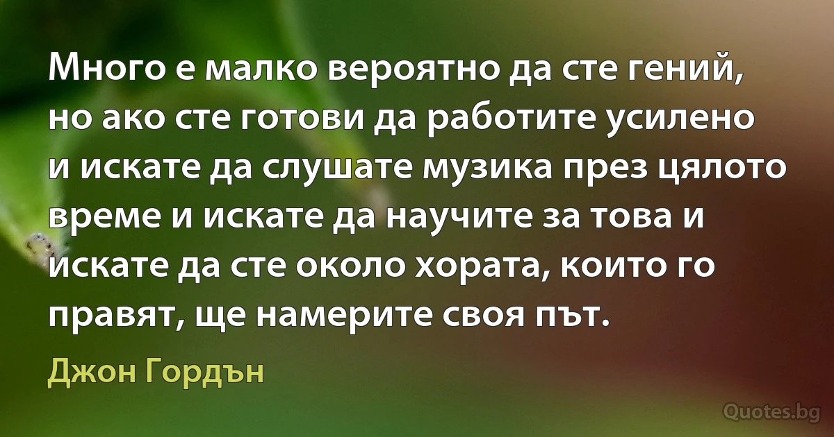 Много е малко вероятно да сте гений, но ако сте готови да работите усилено и искате да слушате музика през цялото време и искате да научите за това и искате да сте около хората, които го правят, ще намерите своя път. (Джон Гордън)