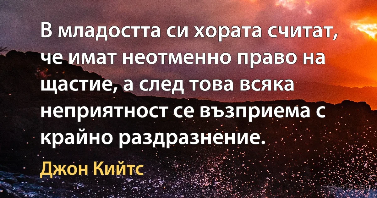 В младостта си хората считат, че имат неотменно право на щастие, а след това всяка неприятност се възприема с крайно раздразнение. (Джон Кийтс)