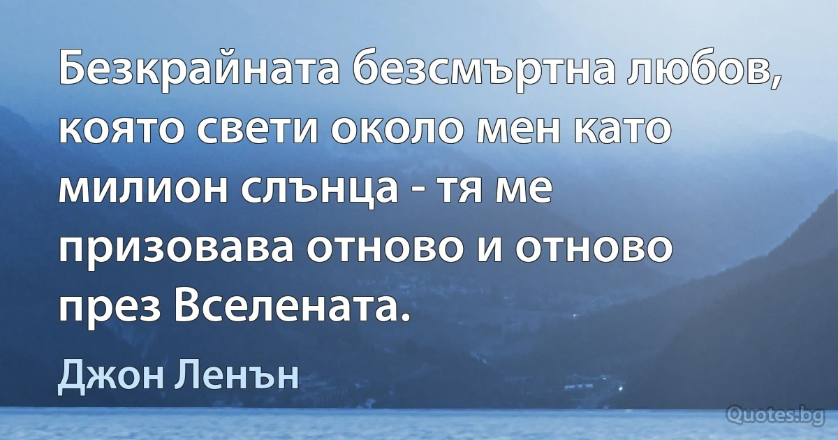 Безкрайната безсмъртна любов, която свети около мен като милион слънца - тя ме призовава отново и отново през Вселената. (Джон Ленън)