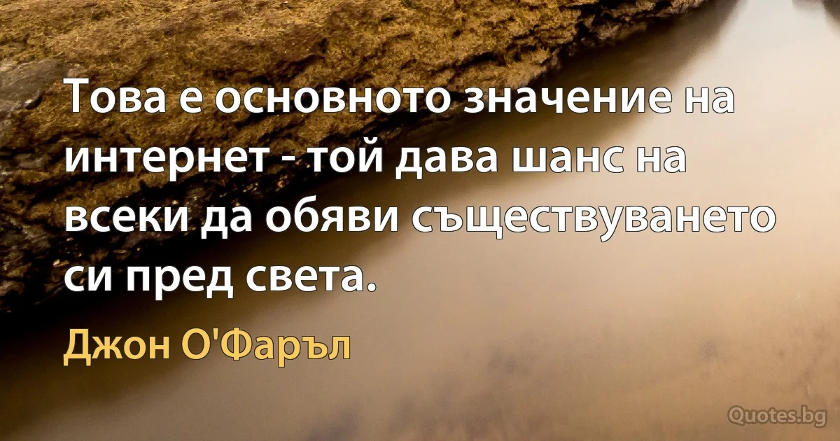 Това е основното значение на интернет - той дава шанс на всеки да обяви съществуването си пред света. (Джон О'Фаръл)