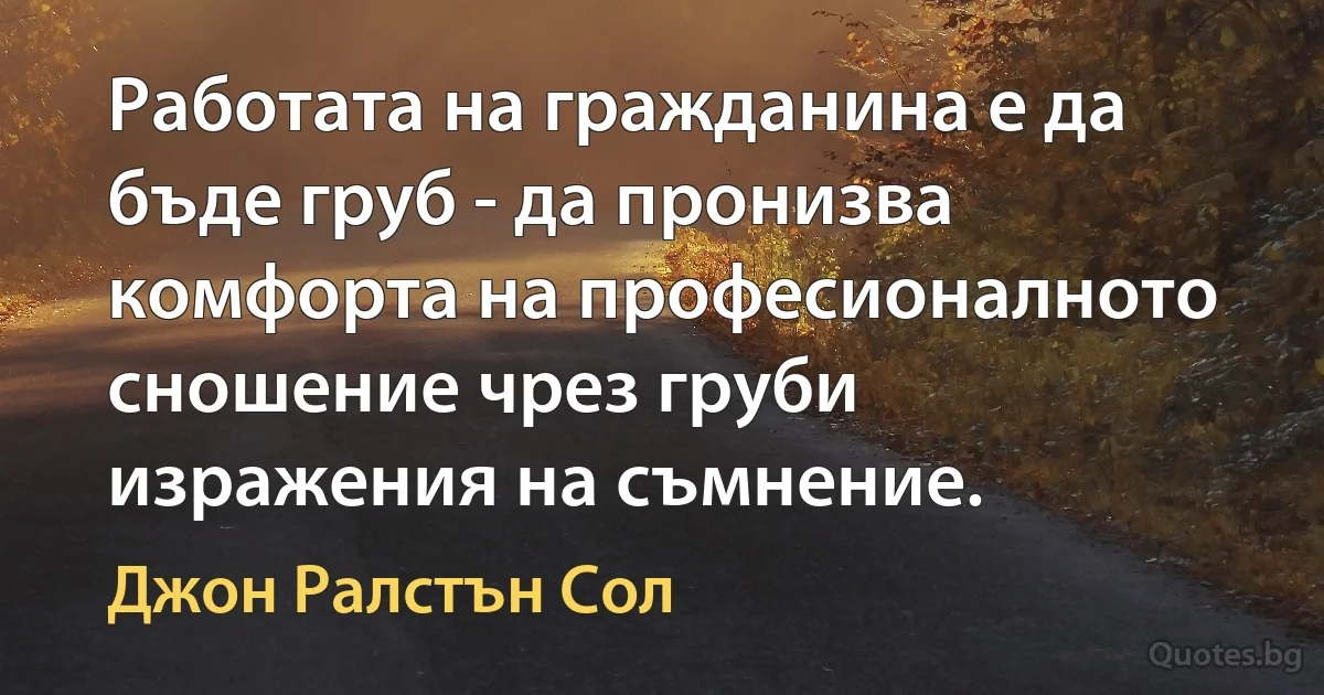 Работата на гражданина е да бъде груб - да пронизва комфорта на професионалното сношение чрез груби изражения на съмнение. (Джон Ралстън Сол)