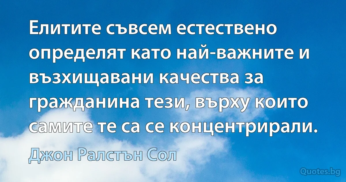 Елитите съвсем естествено определят като най-важните и възхищавани качества за гражданина тези, върху които самите те са се концентрирали. (Джон Ралстън Сол)