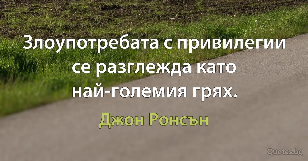 Злоупотребата с привилегии се разглежда като най-големия грях. (Джон Ронсън)