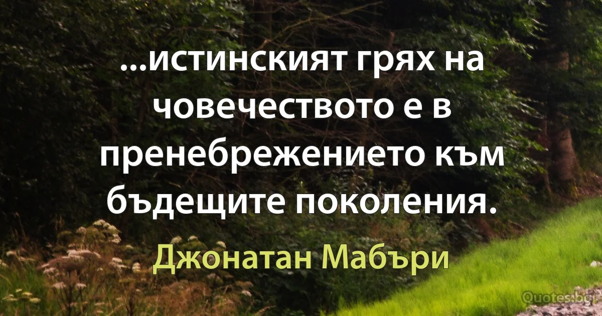 ...истинският грях на човечеството е в пренебрежението към бъдещите поколения. (Джонатан Мабъри)