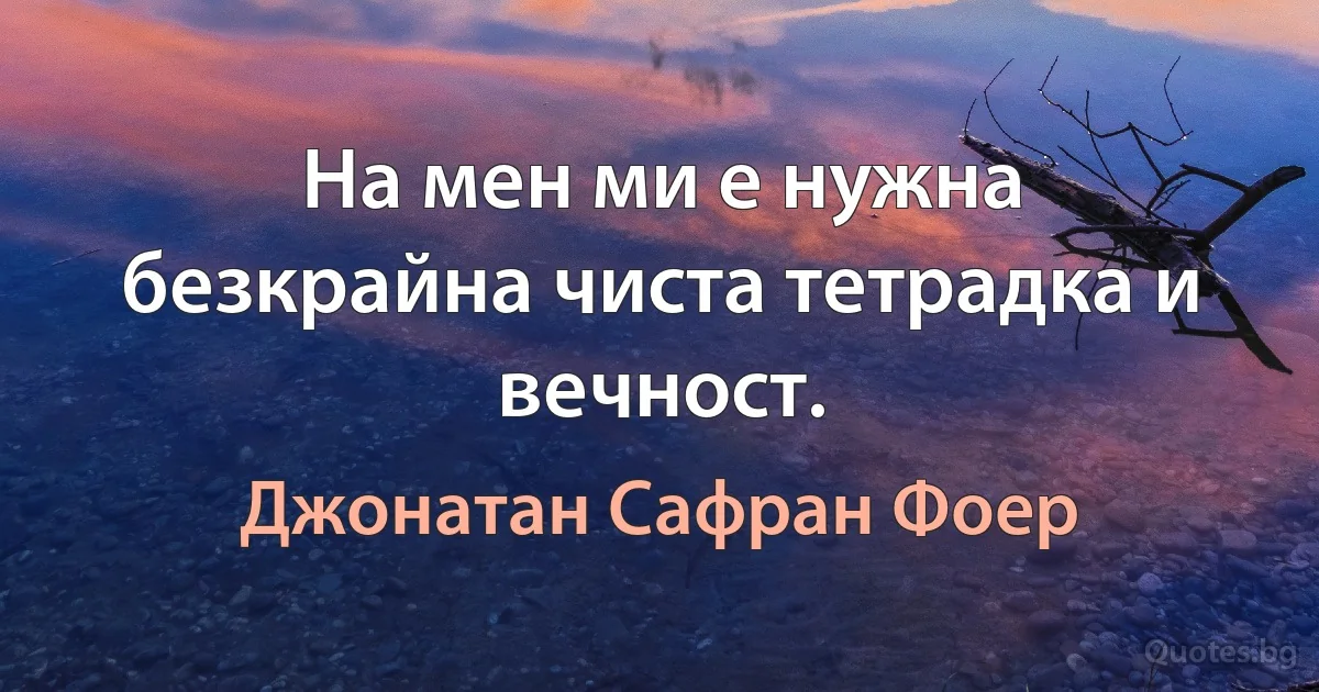 На мен ми е нужна безкрайна чиста тетрадка и вечност. (Джонатан Сафран Фоер)